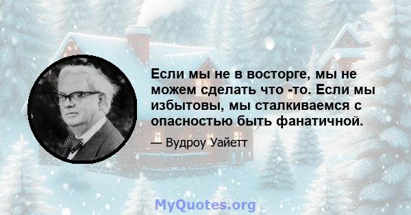 Если мы не в восторге, мы не можем сделать что -то. Если мы избытовы, мы сталкиваемся с опасностью быть фанатичной.