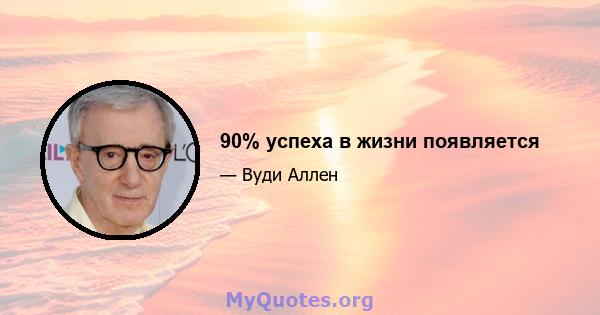 90% успеха в жизни появляется