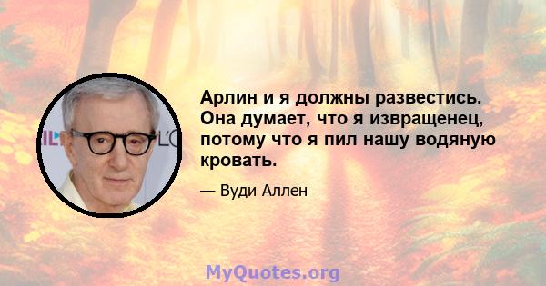 Арлин и я должны развестись. Она думает, что я извращенец, потому что я пил нашу водяную кровать.