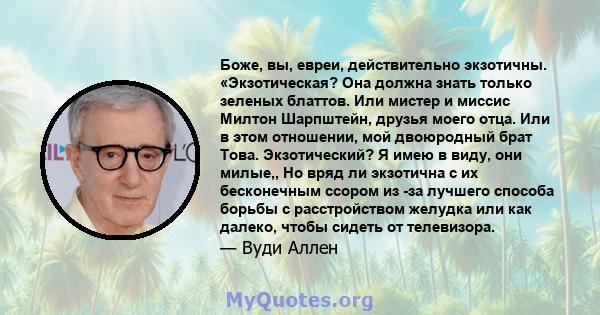 Боже, вы, евреи, действительно экзотичны. «Экзотическая? Она должна знать только зеленых блаттов. Или мистер и миссис Милтон Шарпштейн, друзья моего отца. Или в этом отношении, мой двоюродный брат Това. Экзотический? Я