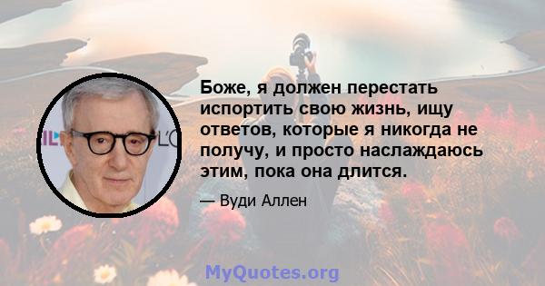 Боже, я должен перестать испортить свою жизнь, ищу ответов, которые я никогда не получу, и просто наслаждаюсь этим, пока она длится.