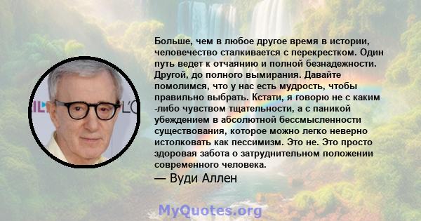 Больше, чем в любое другое время в истории, человечество сталкивается с перекрестком. Один путь ведет к отчаянию и полной безнадежности. Другой, до полного вымирания. Давайте помолимся, что у нас есть мудрость, чтобы