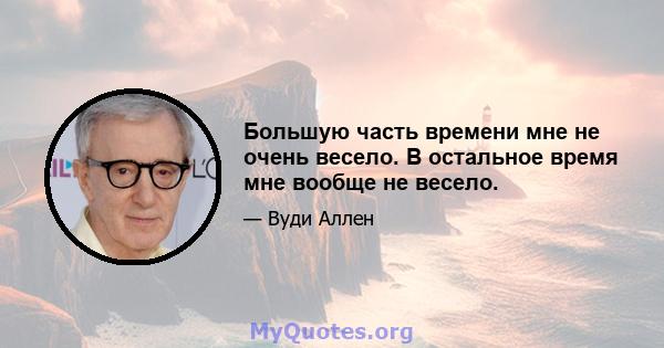 Большую часть времени мне не очень весело. В остальное время мне вообще не весело.