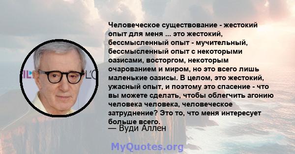 Человеческое существование - жестокий опыт для меня ... это жестокий, бессмысленный опыт - мучительный, бессмысленный опыт с некоторыми оазисами, восторгом, некоторым очарованием и миром, но это всего лишь маленькие