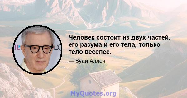 Человек состоит из двух частей, его разума и его тела, только тело веселее.