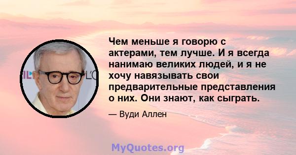 Чем меньше я говорю с актерами, тем лучше. И я всегда нанимаю великих людей, и я не хочу навязывать свои предварительные представления о них. Они знают, как сыграть.