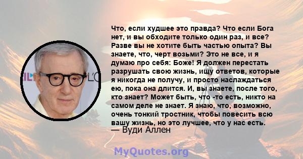 Что, если худшее это правда? Что если Бога нет, и вы обходите только один раз, и все? Разве вы не хотите быть частью опыта? Вы знаете, что, черт возьми? Это не все, и я думаю про себя: Боже! Я должен перестать разрушать 