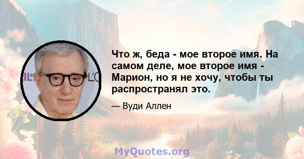 Что ж, беда - мое второе имя. На самом деле, мое второе имя - Марион, но я не хочу, чтобы ты распространял это.