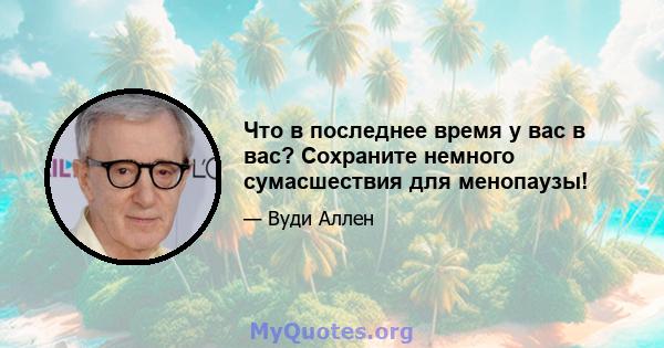 Что в последнее время у вас в вас? Сохраните немного сумасшествия для менопаузы!