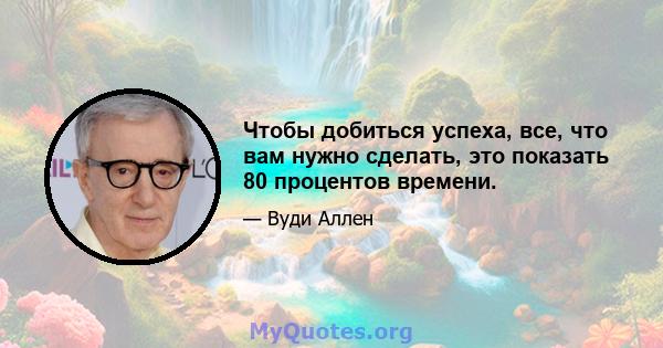 Чтобы добиться успеха, все, что вам нужно сделать, это показать 80 процентов времени.