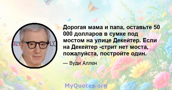 Дорогая мама и папа, оставьте 50 000 долларов в сумке под мостом на улице Декейтер. Если на Декейтер -стрит нет моста, пожалуйста, постройте один.