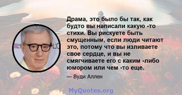 Драма, это было бы так, как будто вы написали какую -то стихи. Вы рискуете быть смущенным, если люди читают это, потому что вы изливаете свое сердце, и вы не смягчиваете его с каким -либо юмором или чем -то еще.