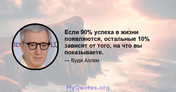 Если 90% успеха в жизни появляются, остальные 10% зависят от того, на что вы показываете.