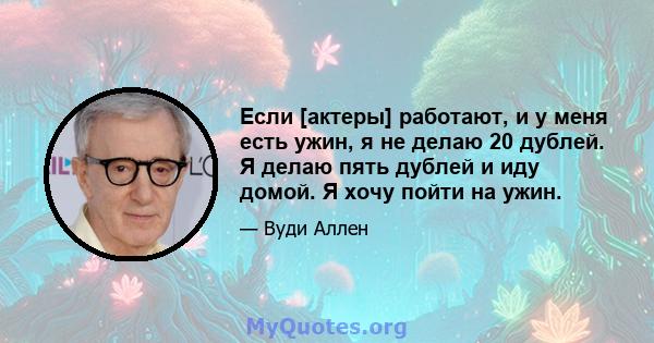 Если [актеры] работают, и у меня есть ужин, я не делаю 20 дублей. Я делаю пять дублей и иду домой. Я хочу пойти на ужин.