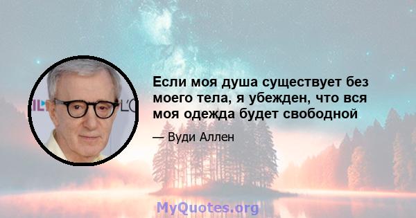 Если моя душа существует без моего тела, я убежден, что вся моя одежда будет свободной