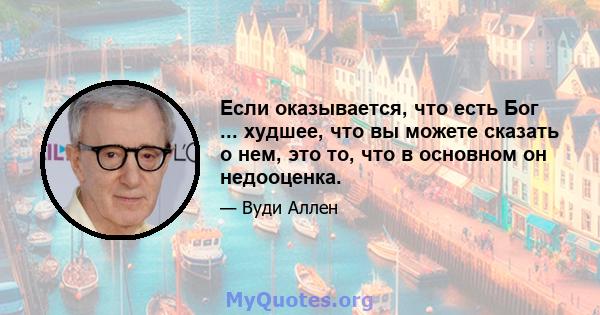 Если оказывается, что есть Бог ... худшее, что вы можете сказать о нем, это то, что в основном он недооценка.