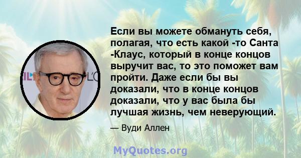 Если вы можете обмануть себя, полагая, что есть какой -то Санта -Клаус, который в конце концов выручит вас, то это поможет вам пройти. Даже если бы вы доказали, что в конце концов доказали, что у вас была бы лучшая