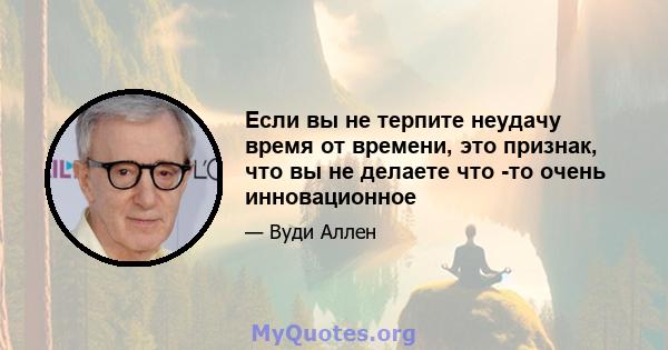 Если вы не терпите неудачу время от времени, это признак, что вы не делаете что -то очень инновационное