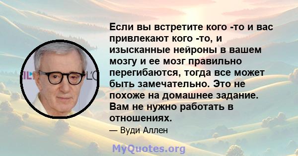 Если вы встретите кого -то и вас привлекают кого -то, и изысканные нейроны в вашем мозгу и ее мозг правильно перегибаются, тогда все может быть замечательно. Это не похоже на домашнее задание. Вам не нужно работать в