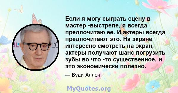 Если я могу сыграть сцену в мастер -выстреле, я всегда предпочитаю ее. И актеры всегда предпочитают это. На экране интересно смотреть на экран, актеры получают шанс погрузить зубы во что -то существенное, и это