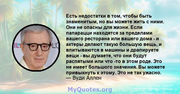 Есть недостатки в том, чтобы быть знаменитым, но вы можете жить с ними. Они не опасны для жизни. Если папарацци находятся за пределами вашего ресторана или вашего дома - и актеры делают такую ​​большую вещь, и