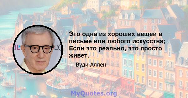 Это одна из хороших вещей в письме или любого искусства; Если это реально, это просто живет.