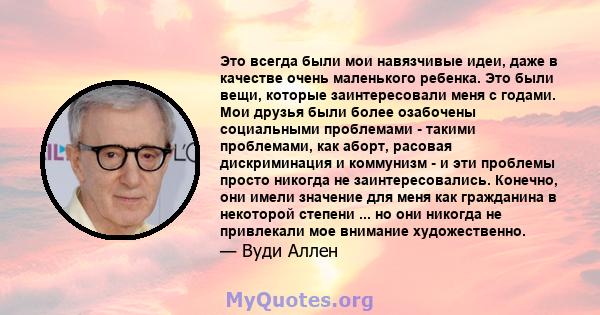 Это всегда были мои навязчивые идеи, даже в качестве очень маленького ребенка. Это были вещи, которые заинтересовали меня с годами. Мои друзья были более озабочены социальными проблемами - такими проблемами, как аборт,