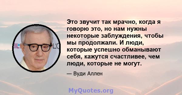 Это звучит так мрачно, когда я говорю это, но нам нужны некоторые заблуждения, чтобы мы продолжали. И люди, которые успешно обманывают себя, кажутся счастливее, чем люди, которые не могут.