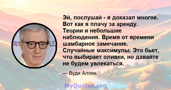 Эй, послушай - я доказал многое. Вот как я плачу за аренду. Теории и небольшие наблюдения. Время от времени шамбарное замечание. Случайные максимулы. Это бьет, что выбирает оливки, но давайте не будем увлекаться.