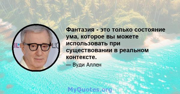 Фантазия - это только состояние ума, которое вы можете использовать при существовании в реальном контексте.