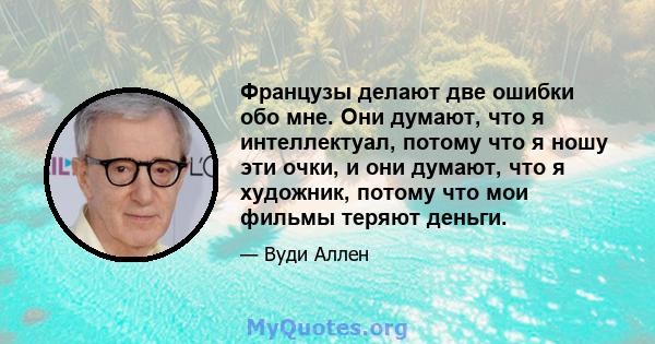 Французы делают две ошибки обо мне. Они думают, что я интеллектуал, потому что я ношу эти очки, и они думают, что я художник, потому что мои фильмы теряют деньги.