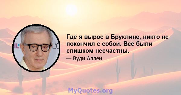 Где я вырос в Бруклине, никто не покончил с собой. Все были слишком несчастны.