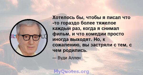 Хотелось бы, чтобы я писал что -то гораздо более тяжелое каждый раз, когда я снимал фильм, и что комедии просто иногда выходят. Но, к сожалению, вы застряли с тем, с чем родились.