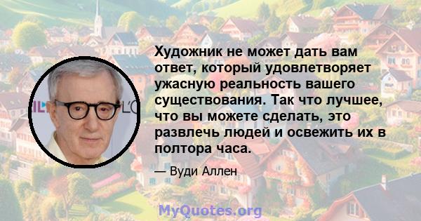 Художник не может дать вам ответ, который удовлетворяет ужасную реальность вашего существования. Так что лучшее, что вы можете сделать, это развлечь людей и освежить их в полтора часа.