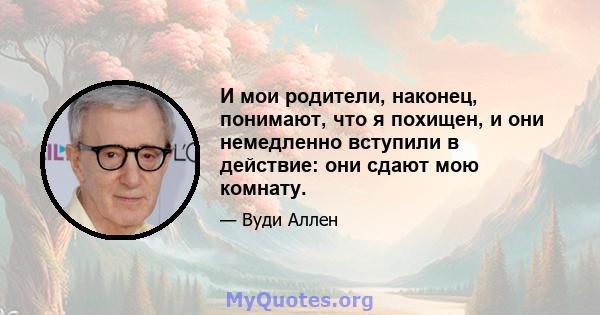 И мои родители, наконец, понимают, что я похищен, и они немедленно вступили в действие: они сдают мою комнату.