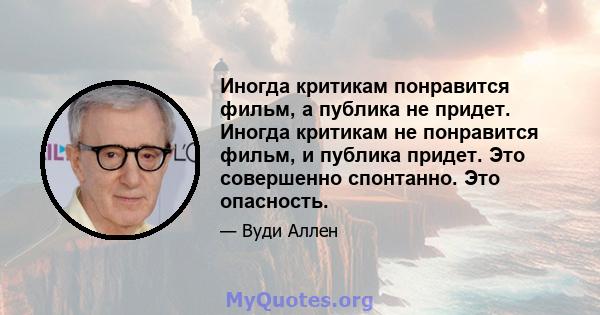 Иногда критикам понравится фильм, а публика не придет. Иногда критикам не понравится фильм, и публика придет. Это совершенно спонтанно. Это опасность.