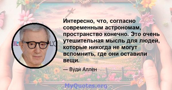 Интересно, что, согласно современным астрономам, пространство конечно. Это очень утешительная мысль для людей, которые никогда не могут вспомнить, где они оставили вещи.