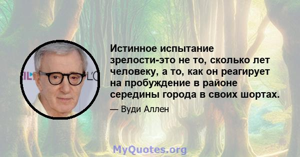 Истинное испытание зрелости-это не то, сколько лет человеку, а то, как он реагирует на пробуждение в районе середины города в своих шортах.