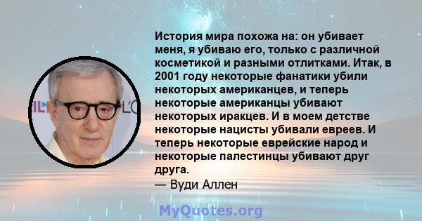 История мира похожа на: он убивает меня, я убиваю его, только с различной косметикой и разными отлитками. Итак, в 2001 году некоторые фанатики убили некоторых американцев, и теперь некоторые американцы убивают некоторых 