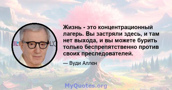 Жизнь - это концентрационный лагерь. Вы застряли здесь, и там нет выхода, и вы можете бурить только беспрепятственно против своих преследователей.