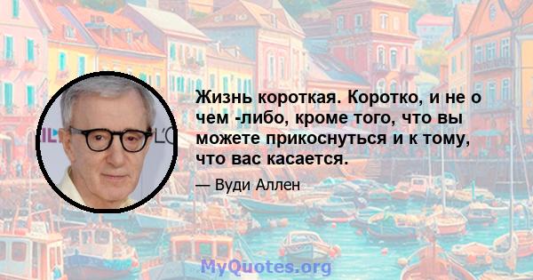 Жизнь короткая. Коротко, и не о чем -либо, кроме того, что вы можете прикоснуться и к тому, что вас касается.