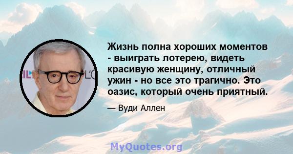 Жизнь полна хороших моментов - выиграть лотерею, видеть красивую женщину, отличный ужин - но все это трагично. Это оазис, который очень приятный.