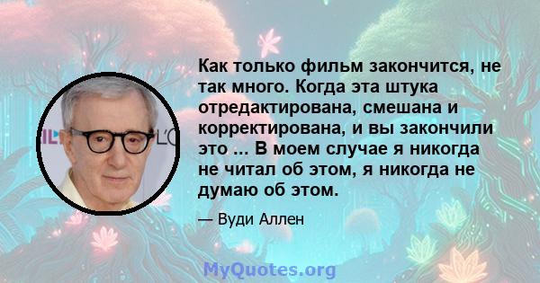 Как только фильм закончится, не так много. Когда эта штука отредактирована, смешана и корректирована, и вы закончили это ... В моем случае я никогда не читал об этом, я никогда не думаю об этом.