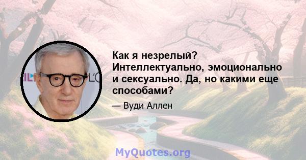 Как я незрелый? Интеллектуально, эмоционально и сексуально. Да, но какими еще способами?