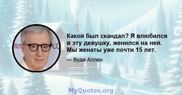 Какой был скандал? Я влюбился в эту девушку, женился на ней. Мы женаты уже почти 15 лет.