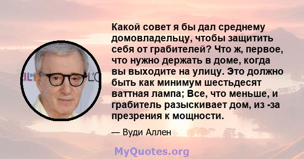 Какой совет я бы дал среднему домовладельцу, чтобы защитить себя от грабителей? Что ж, первое, что нужно держать в доме, когда вы выходите на улицу. Это должно быть как минимум шестьдесят ваттная лампа; Все, что меньше, 