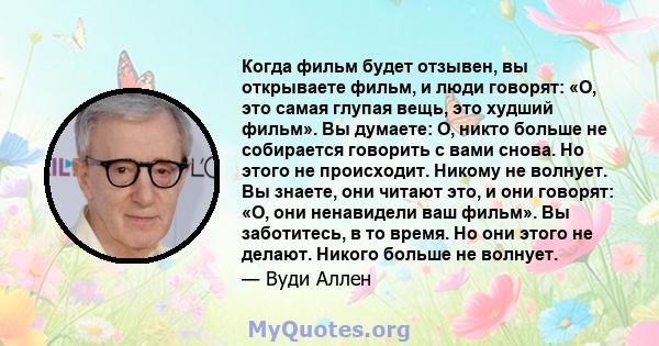 Когда фильм будет отзывен, вы открываете фильм, и люди говорят: «О, это самая глупая вещь, это худший фильм». Вы думаете: О, никто больше не собирается говорить с вами снова. Но этого не происходит. Никому не волнует.