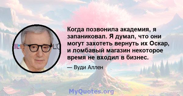 Когда позвонила академия, я запаниковал. Я думал, что они могут захотеть вернуть их Оскар, и ломбавый магазин некоторое время не входил в бизнес.