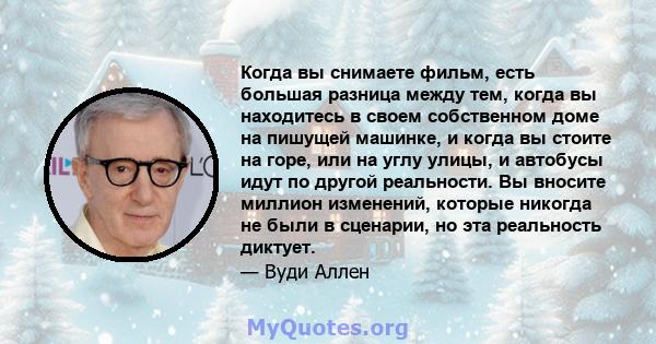 Когда вы снимаете фильм, есть большая разница между тем, когда вы находитесь в своем собственном доме на пишущей машинке, и когда вы стоите на горе, или на углу улицы, и автобусы идут по другой реальности. Вы вносите