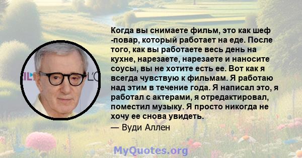 Когда вы снимаете фильм, это как шеф -повар, который работает на еде. После того, как вы работаете весь день на кухне, нарезаете, нарезаете и наносите соусы, вы не хотите есть ее. Вот как я всегда чувствую к фильмам. Я